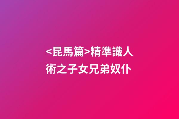 <昆馬篇>精準識人術之子女兄弟奴仆